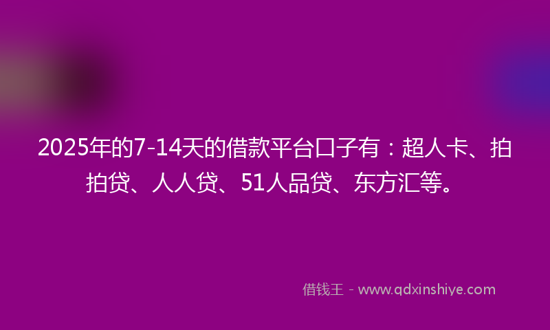 2025年的7-14天的借款平台口子有：超人卡、拍拍贷、人人贷、51人品贷、东方汇等。