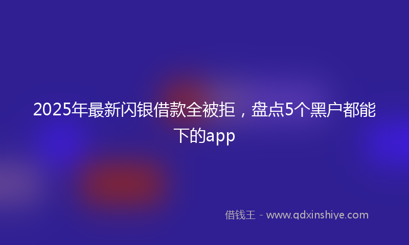 2025年最新闪银借款全被拒，盘点5个黑户都能下的app