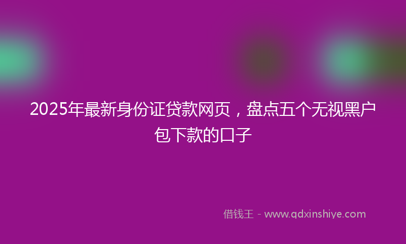 2025年最新身份证贷款网页，盘点五个无视黑户包下款的口子