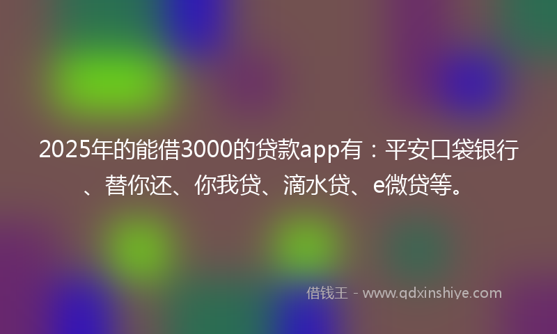 2025年的能借3000的贷款app有：平安口袋银行、替你还、你我贷、滴水贷、e微贷等。