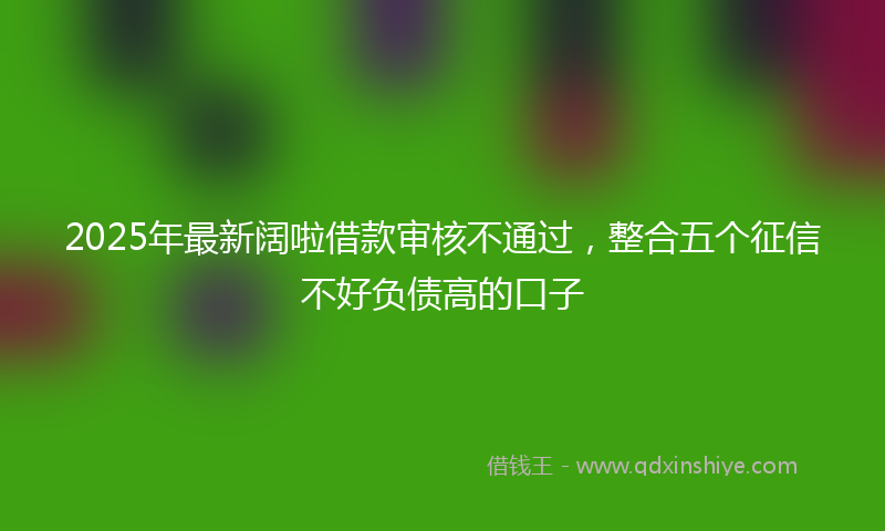 2025年最新阔啦借款审核不通过，整合五个征信不好负债高的口子
