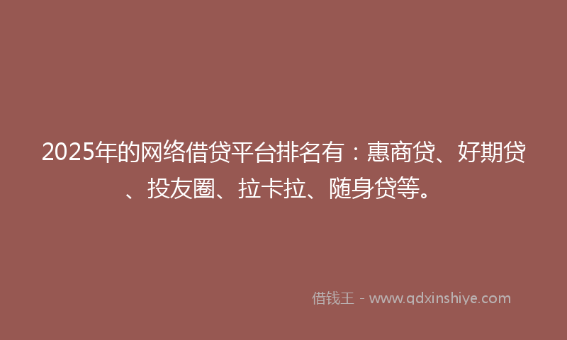 2025年的网络借贷平台排名有：惠商贷、好期贷、投友圈、拉卡拉、随身贷等。