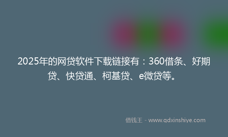 2025年的网贷软件下载链接有：360借条、好期贷、快贷通、柯基贷、e微贷等。