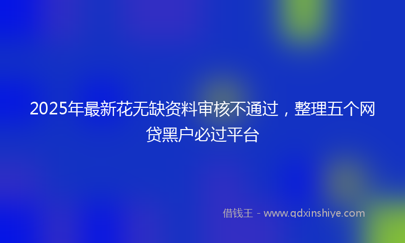 2025年最新花无缺资料审核不通过，整理五个网贷黑户必过平台