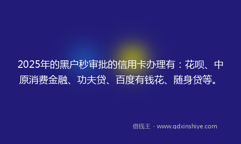 2025年的黑户秒审批的信用卡办理有：花呗、中原消费金融、功夫贷、百度有钱花、随身贷等。
