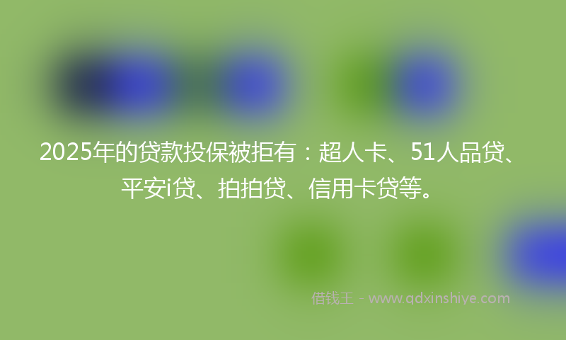 2025年的贷款投保被拒有：超人卡、51人品贷、平安i贷、拍拍贷、信用卡贷等。