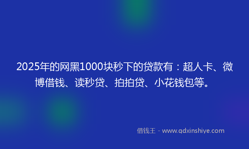 2025年的网黑1000块秒下的贷款有：超人卡、微博借钱、读秒贷、拍拍贷、小花钱包等。