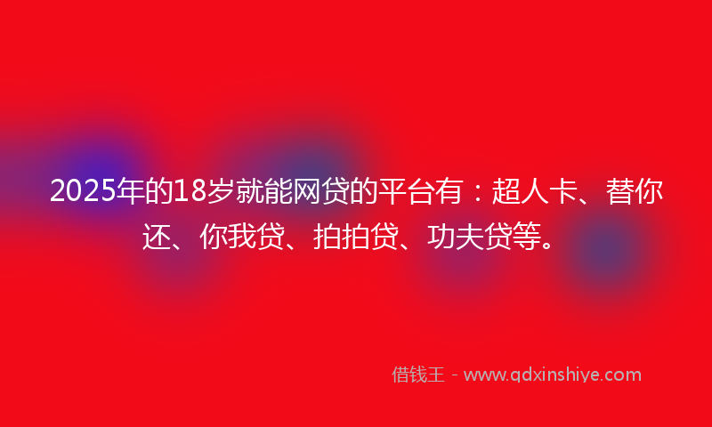 2025年的18岁就能网贷的平台有：超人卡、替你还、你我贷、拍拍贷、功夫贷等。