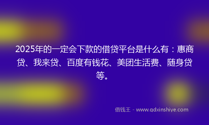 2025年的一定会下款的借贷平台是什么有：惠商贷、我来贷、百度有钱花、美团生活费、随身贷等。