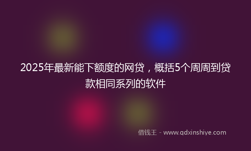 2025年最新能下额度的网贷，概括5个周周到贷款相同系列的软件