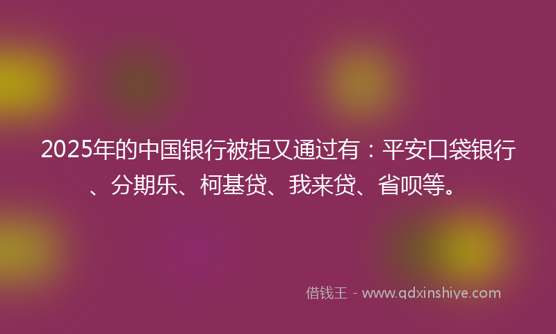 2025年的中国银行被拒又通过有：平安口袋银行、分期乐、柯基贷、我来贷、省呗等。