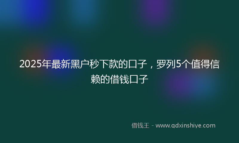 2025年最新黑户秒下款的口子，罗列5个值得信赖的借钱口子