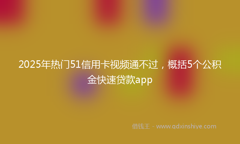 2025年热门51信用卡视频通不过，概括5个公积金快速贷款app