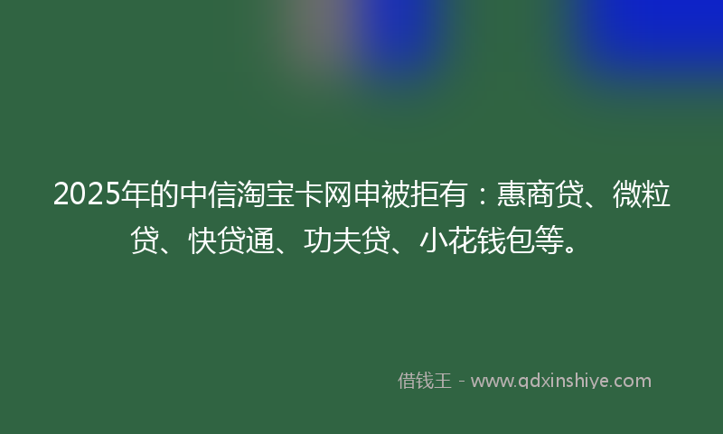 2025年的中信淘宝卡网申被拒有：惠商贷、微粒贷、快贷通、功夫贷、小花钱包等。