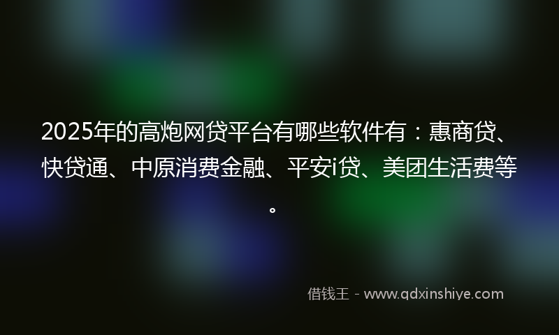 2025年的高炮网贷平台有哪些软件有：惠商贷、快贷通、中原消费金融、平安i贷、美团生活费等。