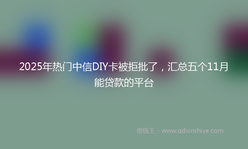 2025年热门中信DIY卡被拒批了，汇总五个11月能贷款的平台