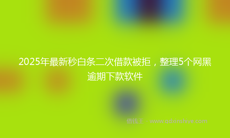 2025年最新秒白条二次借款被拒，整理5个网黑逾期下款软件