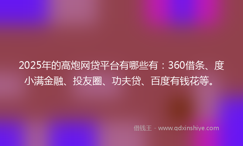 2025年的高炮网贷平台有哪些有：360借条、度小满金融、投友圈、功夫贷、百度有钱花等。