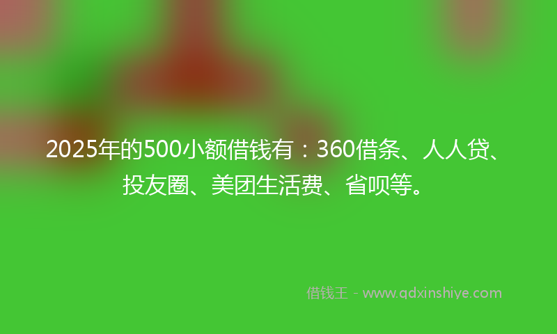 2025年的500小额借钱有：360借条、人人贷、投友圈、美团生活费、省呗等。