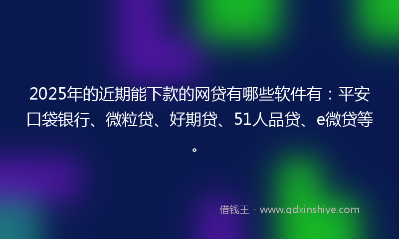 2025年的近期能下款的网贷有哪些软件有：平安口袋银行、微粒贷、好期贷、51人品贷、e微贷等。