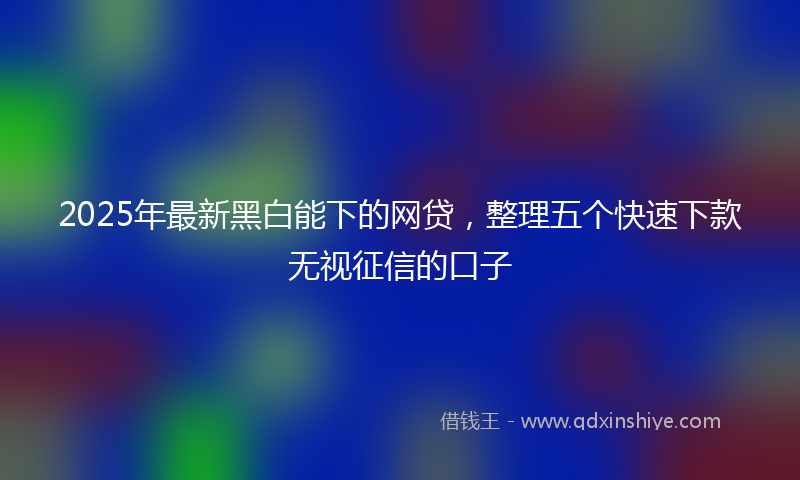 2025年最新黑白能下的网贷，整理五个快速下款无视征信的口子