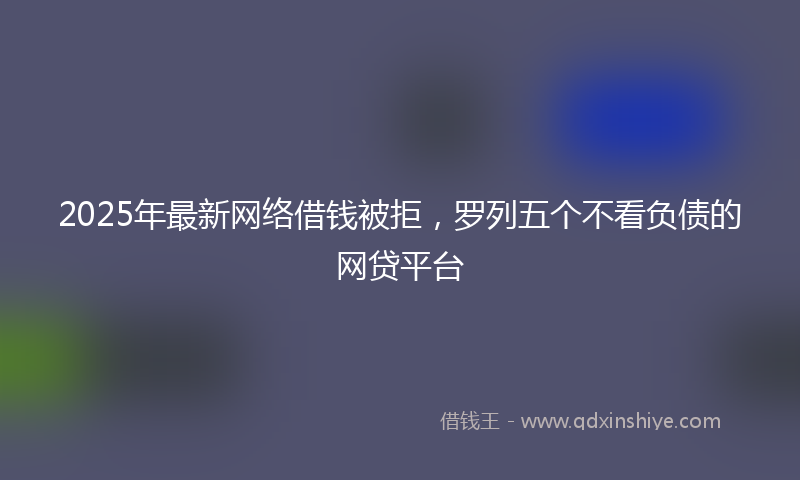 2025年最新网络借钱被拒，罗列五个不看负债的网贷平台