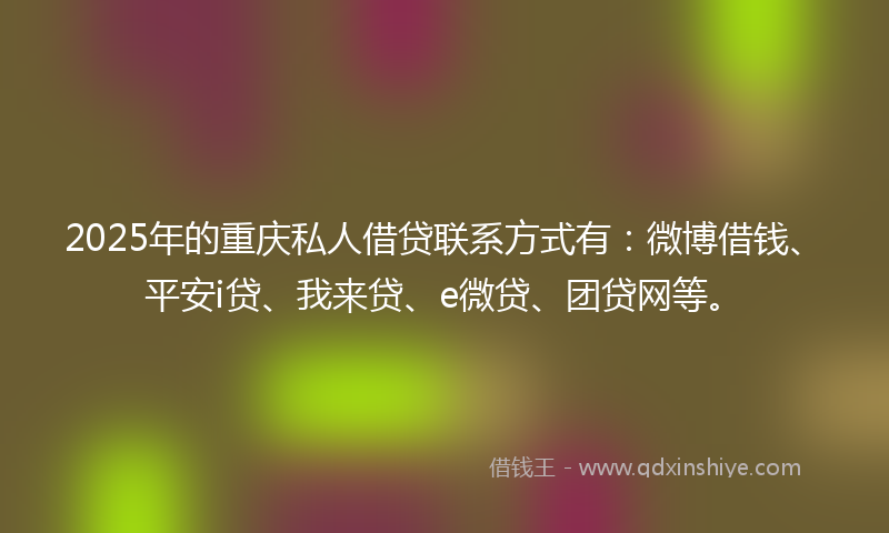 2025年的重庆私人借贷联系方式有：微博借钱、平安i贷、我来贷、e微贷、团贷网等。