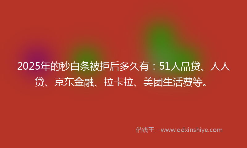 2025年的秒白条被拒后多久有：51人品贷、人人贷、京东金融、拉卡拉、美团生活费等。