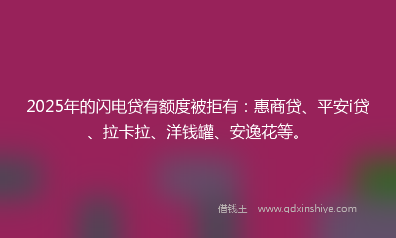 2025年的闪电贷有额度被拒有：惠商贷、平安i贷、拉卡拉、洋钱罐、安逸花等。