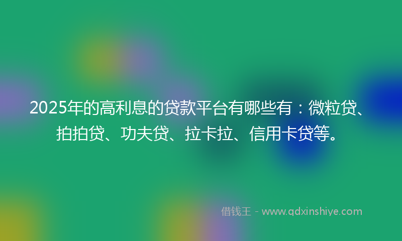 2025年的高利息的贷款平台有哪些有：微粒贷、拍拍贷、功夫贷、拉卡拉、信用卡贷等。