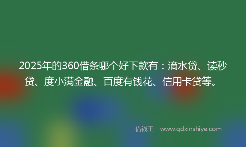 2025年的360借条哪个好下款有：滴水贷、读秒贷、度小满金融、百度有钱花、信用卡贷等。