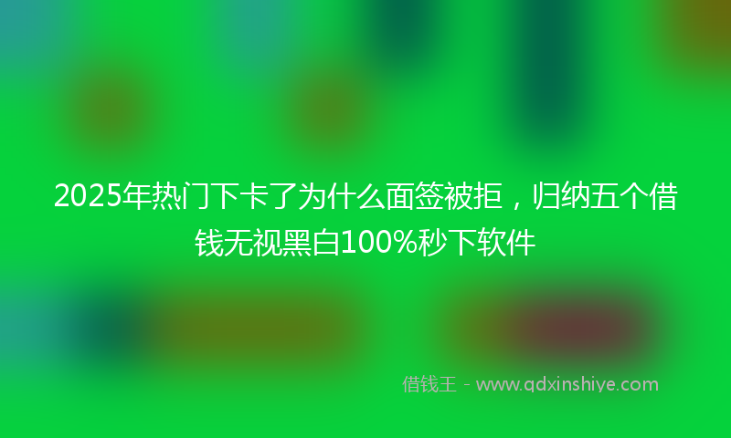 2025年热门下卡了为什么面签被拒，归纳五个借钱无视黑白100%秒下软件