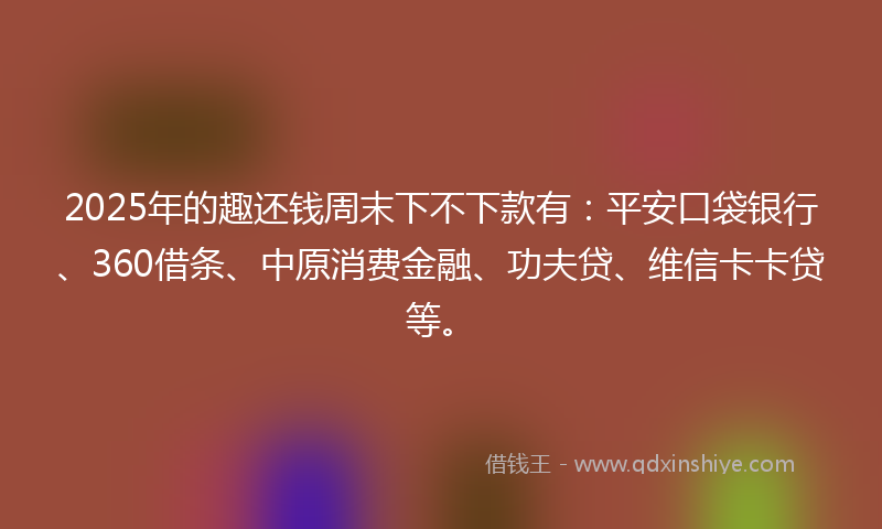 2025年的趣还钱周末下不下款有：平安口袋银行、360借条、中原消费金融、功夫贷、维信卡卡贷等。