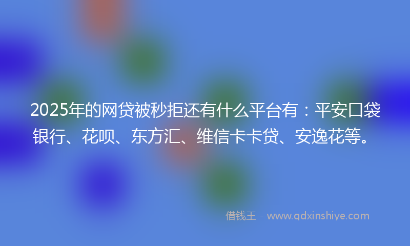 2025年的网贷被秒拒还有什么平台有：平安口袋银行、花呗、东方汇、维信卡卡贷、安逸花等。