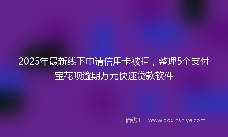 2025年最新线下申请信用卡被拒，整理5个支付宝花呗逾期万元快速贷款软件