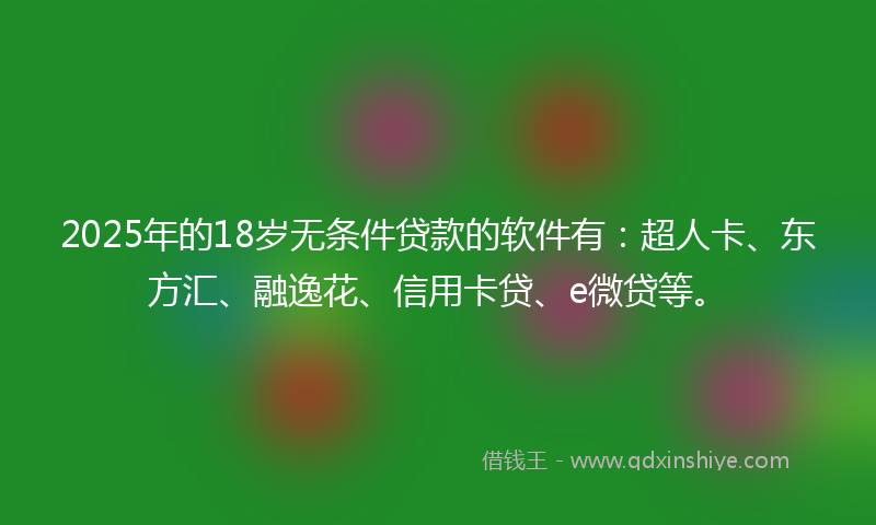 2025年的18岁无条件贷款的软件有：超人卡、东方汇、融逸花、信用卡贷、e微贷等。