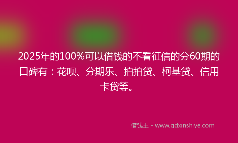 2025年的100%可以借钱的不看征信的分60期的口碑有：花呗、分期乐、拍拍贷、柯基贷、信用卡贷等。