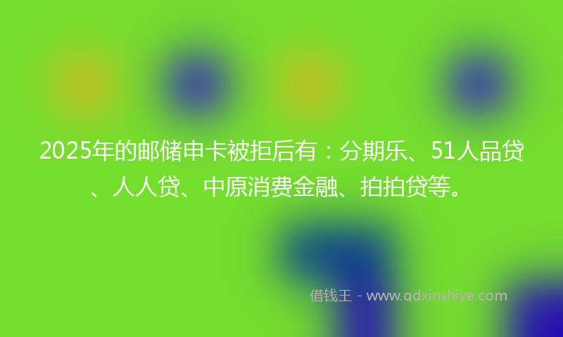 2025年的邮储申卡被拒后有：分期乐、51人品贷、人人贷、中原消费金融、拍拍贷等。