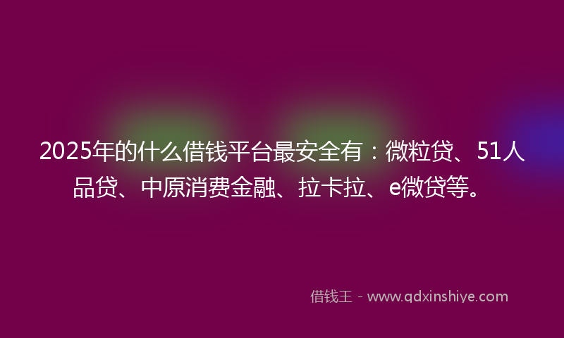 2025年的什么借钱平台最安全有：微粒贷、51人品贷、中原消费金融、拉卡拉、e微贷等。