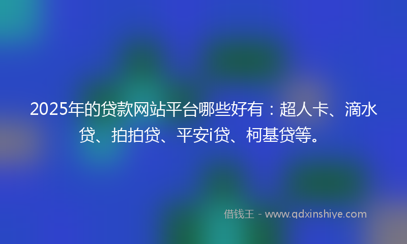 2025年的贷款网站平台哪些好有：超人卡、滴水贷、拍拍贷、平安i贷、柯基贷等。