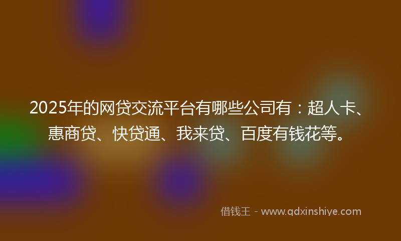 2025年的网贷交流平台有哪些公司有：超人卡、惠商贷、快贷通、我来贷、百度有钱花等。