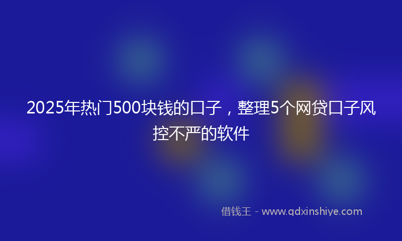 2025年热门500块钱的口子，整理5个网贷口子风控不严的软件
