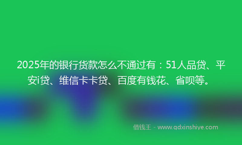 2025年的银行货款怎么不通过有:51人品贷、平安i贷、维信卡卡贷、百度有钱花、省呗等。