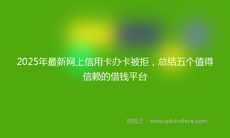 2025年最新网上信用卡办卡被拒，总结五个值得信赖的借钱平台