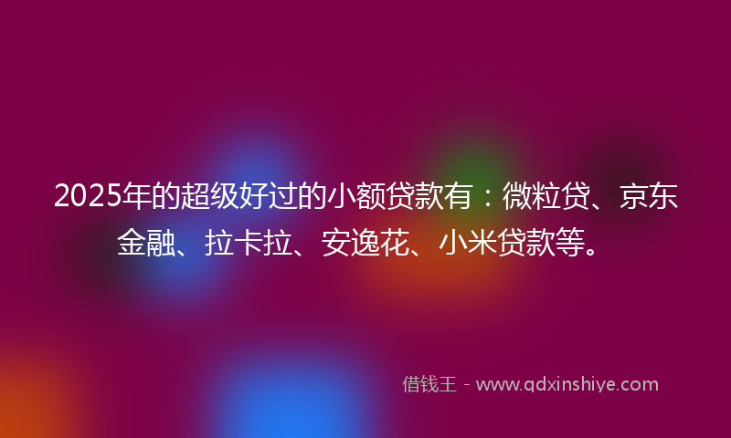 2025年的超级好过的小额贷款有：微粒贷、京东金融、拉卡拉、安逸花、小米贷款等。