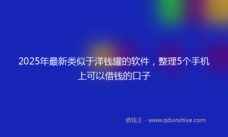 2025年最新类似于洋钱罐的软件，整理5个手机上可以借钱的口子