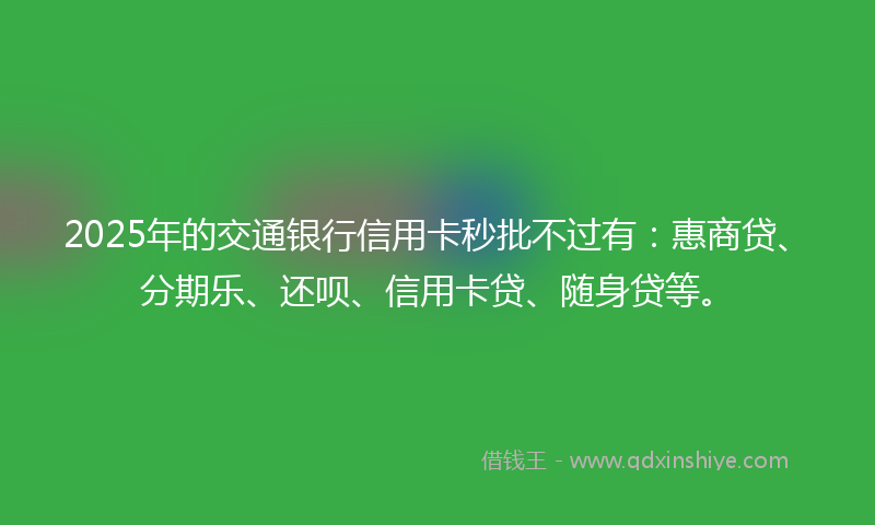 2025年的交通银行信用卡秒批不过有：惠商贷、分期乐、还呗、信用卡贷、随身贷等。