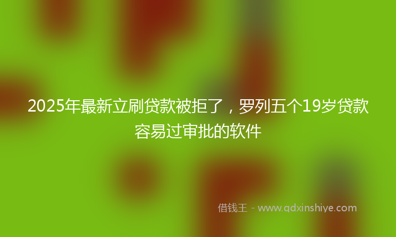 2025年最新立刷贷款被拒了，罗列五个19岁贷款容易过审批的软件
