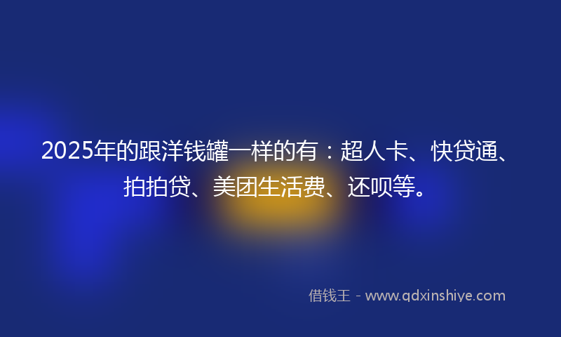 2025年的跟洋钱罐一样的有：超人卡、快贷通、拍拍贷、美团生活费、还呗等。