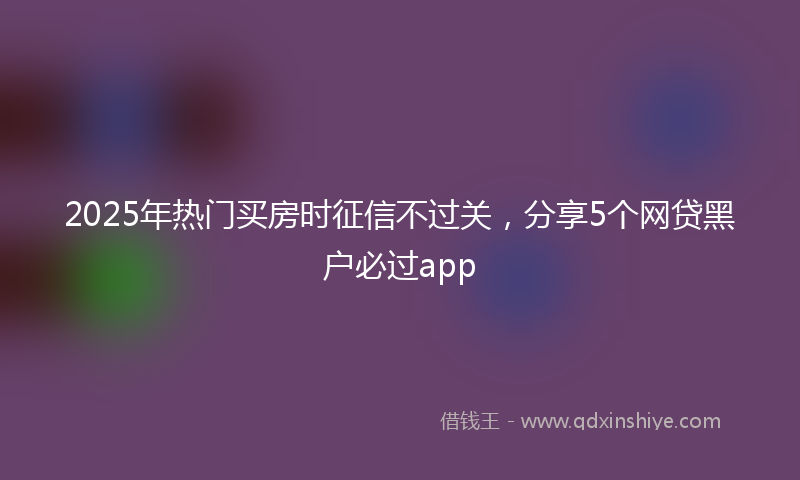 2025年热门买房时征信不过关，分享5个网贷黑户必过app